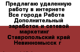 Предлагаю удаленную работу в интернете - Все города Работа » Дополнительный заработок и сетевой маркетинг   . Ставропольский край,Невинномысск г.